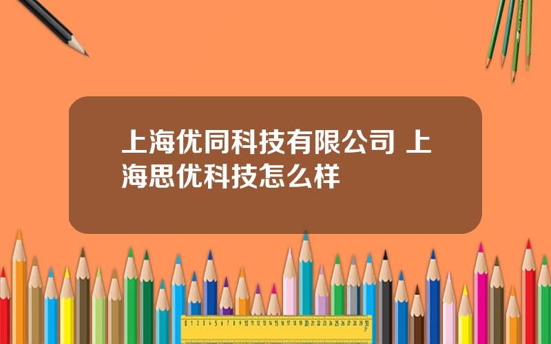 上海优同科技有限公司 上海思优科技怎么样